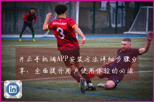 开云手机端APP安装方法详细步骤分享，全面提升用户使用体验的必读指南