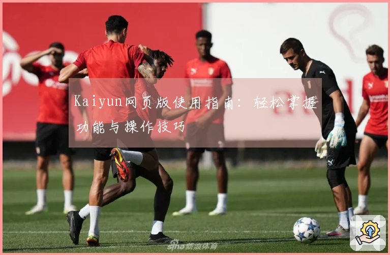 Kaiyun网页版使用指南：轻松掌握功能与操作技巧