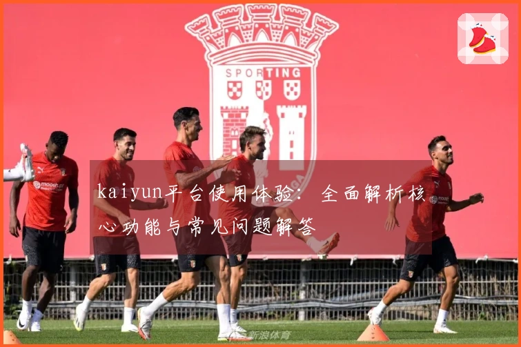 kaiyun平台使用体验：全面解析核心功能与常见问题解答