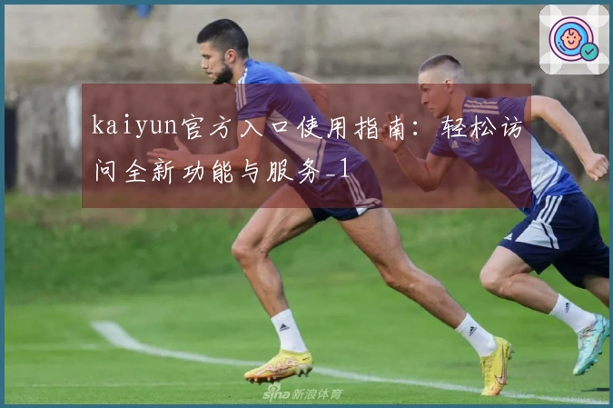 kaiyun官方入口使用指南：轻松访问全新功能与服务_1