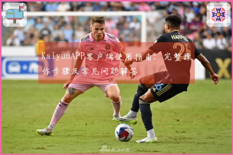 KaiyunAPP客户端使用指南：完整操作步骤及常见问题解答