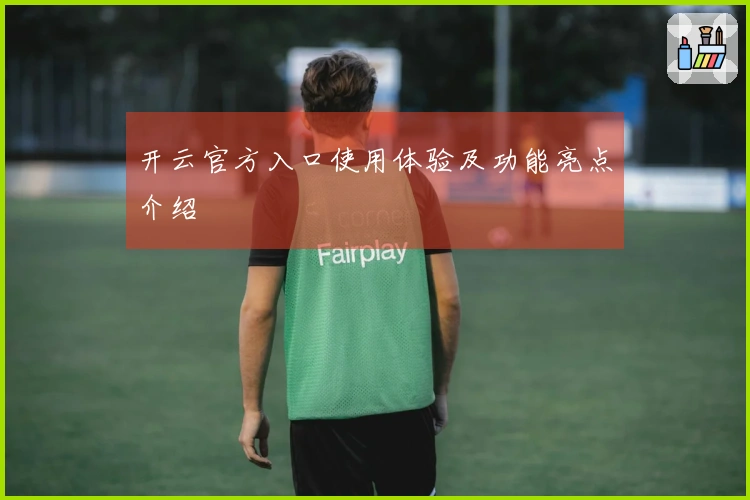 开云官方入口使用体验及功能亮点介绍