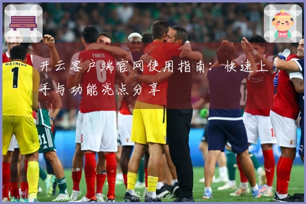 开云客户端官网使用指南：快速上手与功能亮点分享