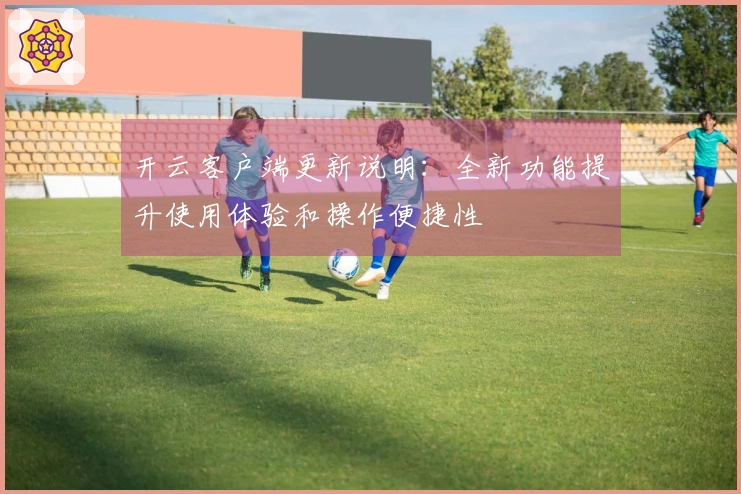 开云客户端更新说明：全新功能提升使用体验和操作便捷性