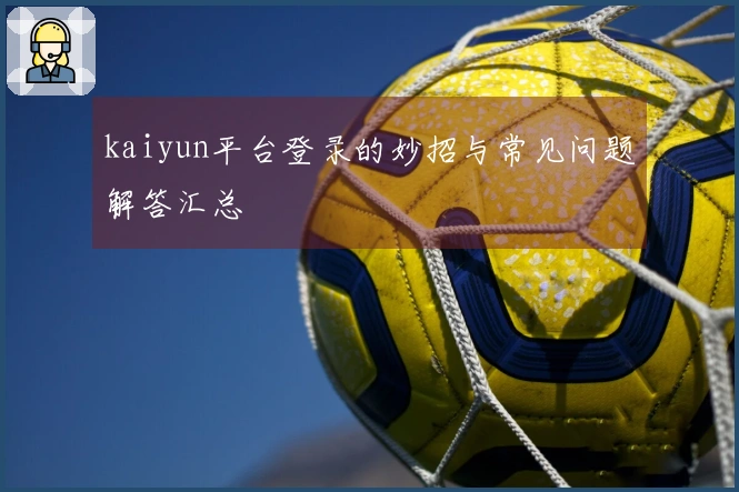 kaiyun平台登录的妙招与常见问题解答汇总