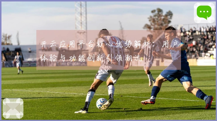 开云应用平台核心优势解析：用户体验与功能创新引领潮流