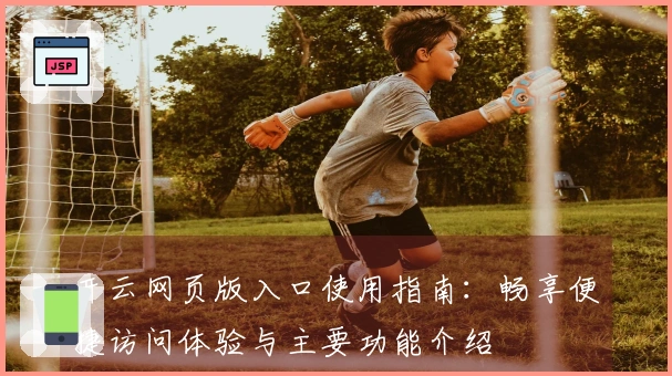 开云网页版入口使用指南：畅享便捷访问体验与主要功能介绍