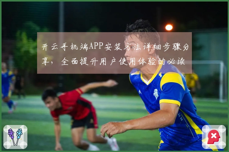 开云手机端APP安装方法详细步骤分享，全面提升用户使用体验的必读指南