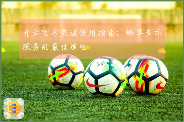 开云官方渠道使用指南：畅享多元服务的最佳途径