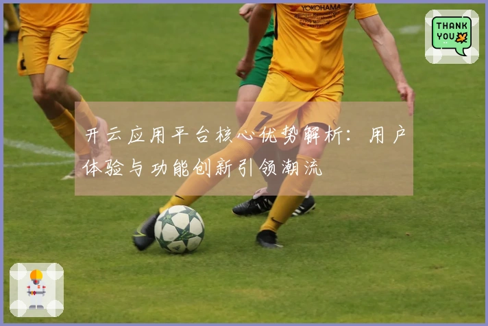 开云应用平台核心优势解析:用户体验与功能创新引领潮流