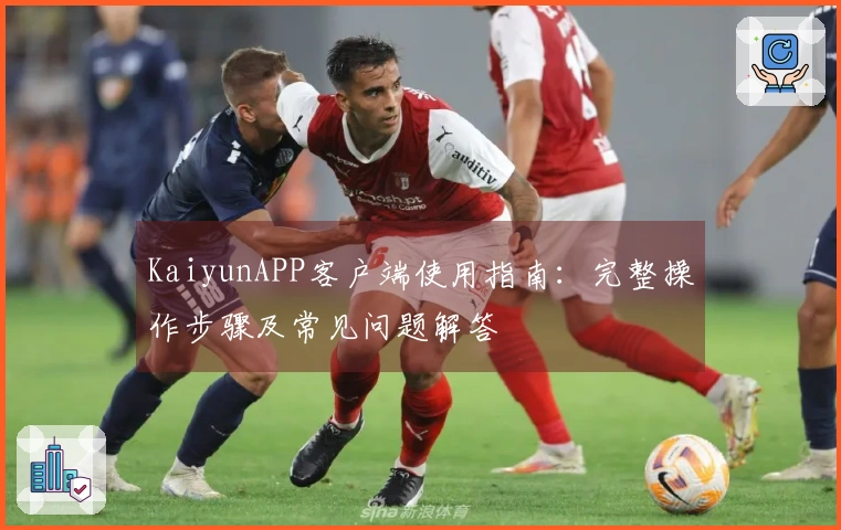 KaiyunAPP客户端使用指南：完整操作步骤及常见问题解答