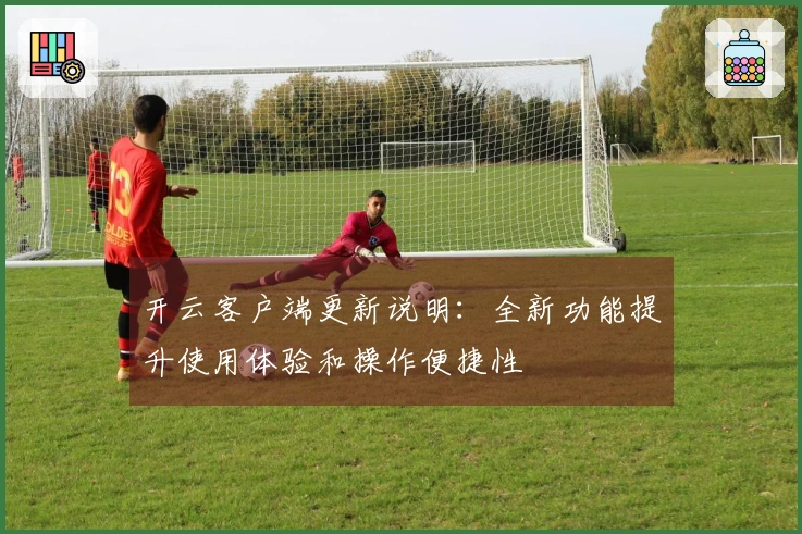 开云客户端更新说明：全新功能提升使用体验和操作便捷性