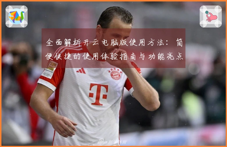 全面解析开云电脑版使用方法:简便快捷的使用体验指南与功能亮点介绍