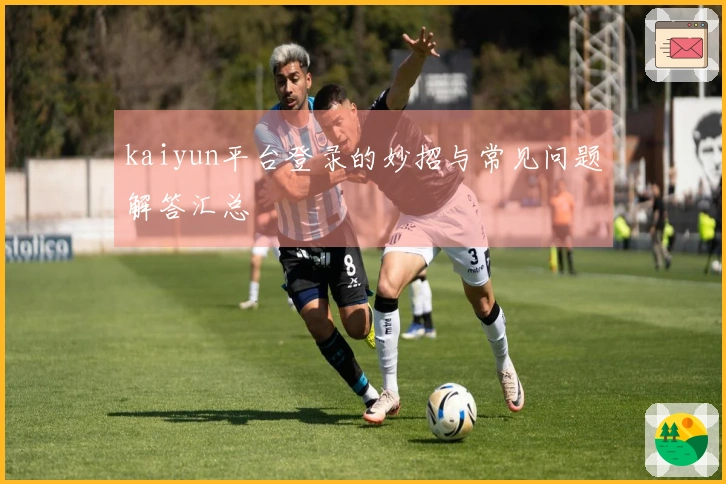 kaiyun平台登录的妙招与常见问题解答汇总
