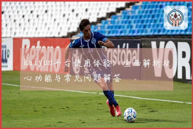 kaiyun平台使用体验：全面解析核心功能与常见问题解答