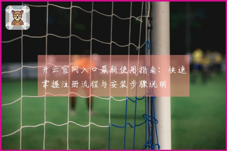 开云官网入口最新使用指南：快速掌握注册流程与安装步骤说明